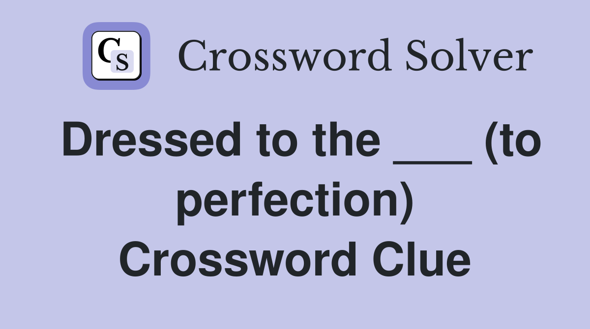 Dressed to the ___ (to perfection) Crossword Clue Answers Crossword